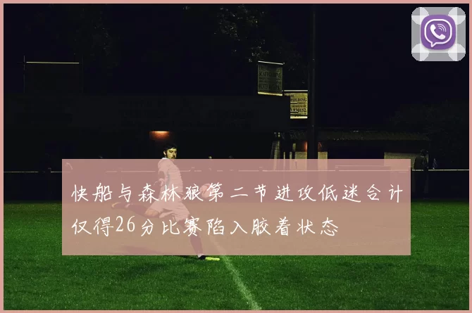 快船与森林狼第二节进攻低迷合计仅得26分比赛陷入胶着状态