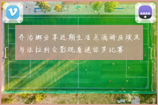 乔治娜分享近期生活点滴游历埃及与法拉利合影观看迷你罗比赛