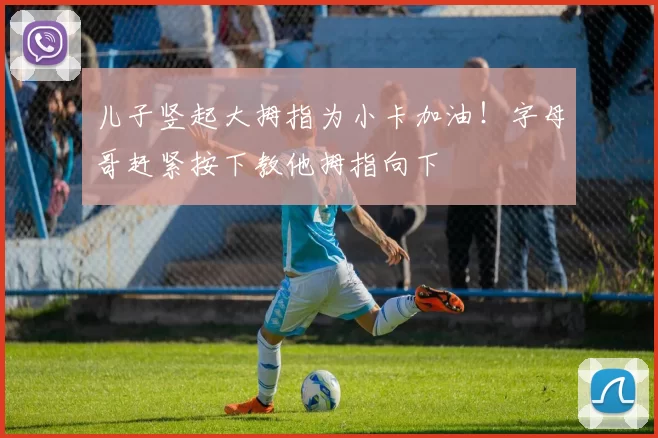 儿子竖起大拇指为小卡加油！字母哥赶紧按下教他拇指向下