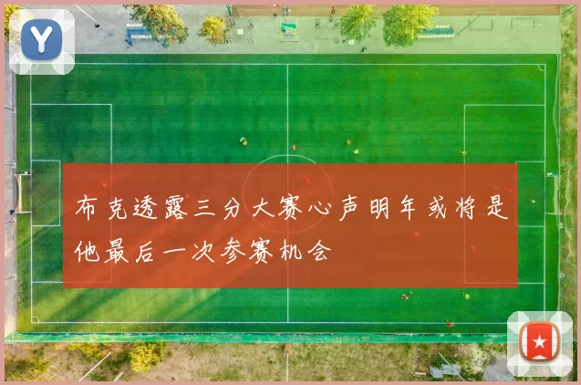布克透露三分大赛心声明年或将是他最后一次参赛机会
