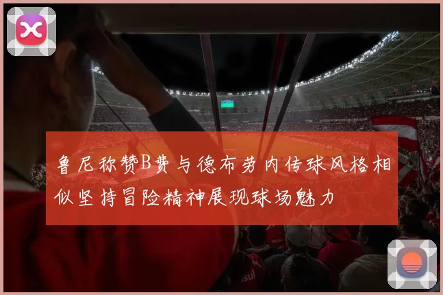 鲁尼称赞B费与德布劳内传球风格相似坚持冒险精神展现球场魅力