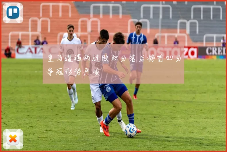 皇马遭遇两连败积分落后榜首四分争冠形势严峻