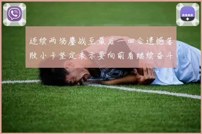 连续两场鏖战至最后一回合遗憾落败小卡坚定表示要向前看继续奋斗