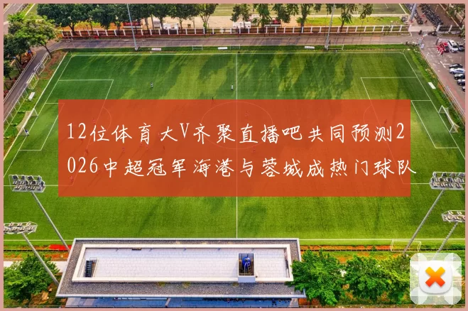 12位体育大V齐聚直播吧共同预测2026中超冠军海港与蓉城成热门球队