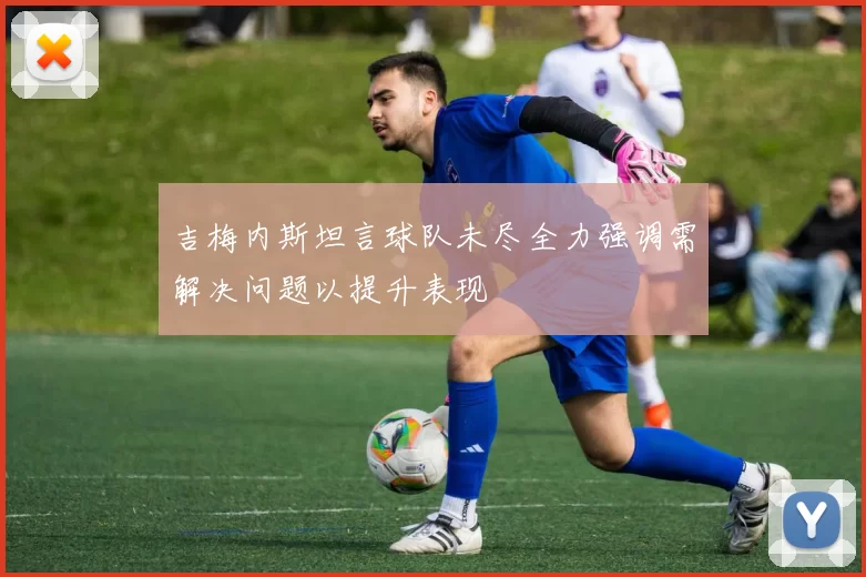 吉梅内斯坦言球队未尽全力强调需解决问题以提升表现