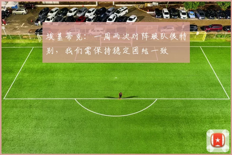 埃基蒂克：一周两次对阵狼队很特别，我们需保持稳定团结一致