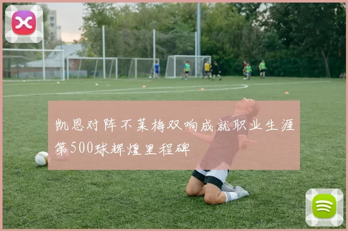 凯恩对阵不莱梅双响成就职业生涯第500球辉煌里程碑