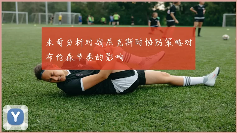 米奇分析对战尼克斯时协防策略对布伦森节奏的影响