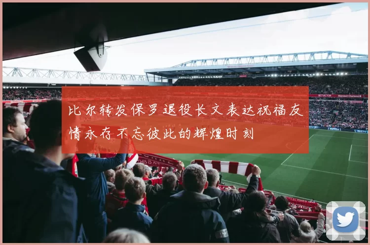 比尔转发保罗退役长文表达祝福友情永存不忘彼此的辉煌时刻
