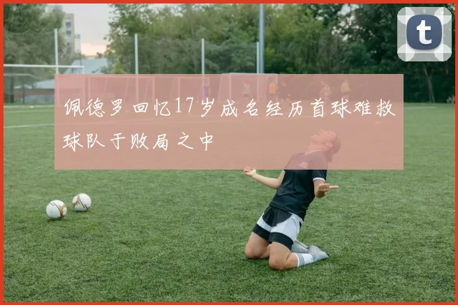 佩德罗回忆17岁成名经历首球难救球队于败局之中