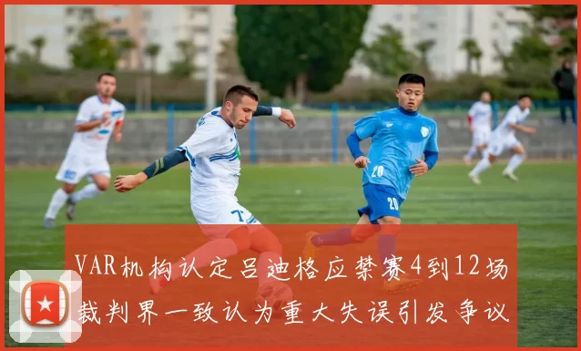 VAR机构认定吕迪格应禁赛4到12场裁判界一致认为重大失误引发争议