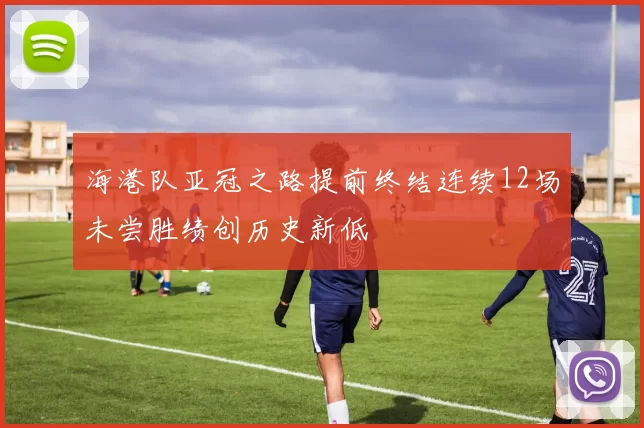 海港队亚冠之路提前终结连续12场未尝胜绩创历史新低