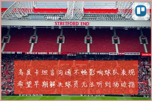 乌度卡坦言沟通不畅影响球队表现希望早期解决球员无法听到场边指令