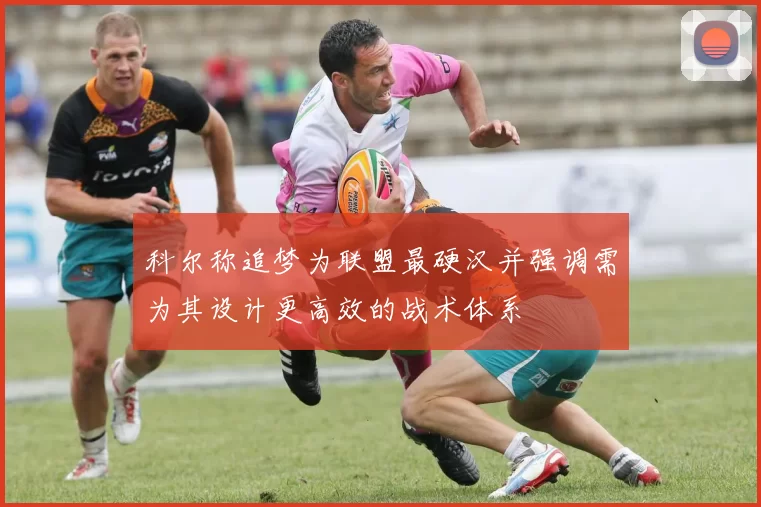 科尔称追梦为联盟最硬汉并强调需为其设计更高效的战术体系