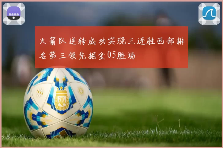火箭队逆转成功实现三连胜西部排名第三领先掘金05胜场