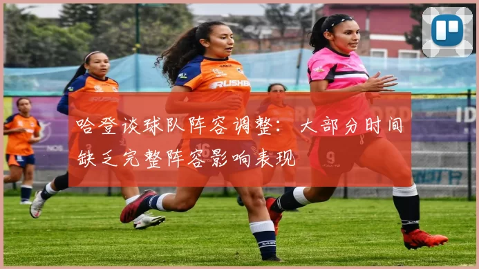 哈登谈球队阵容调整：大部分时间缺乏完整阵容影响表现