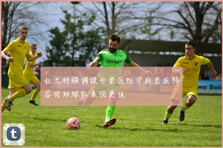 杜兰特强调提升禁区防守新首发阵容将助球队表现更佳