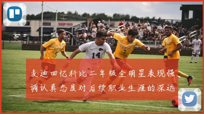麦迪回忆科比二年级全明星表现强调认真态度对后续职业生涯的深远影响