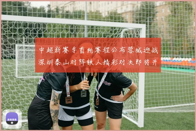 中超新赛季首轮赛程公布蓉城迎战深圳泰山对阵铁人精彩对决即将开启