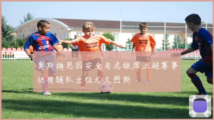 奥斯梅恩因安全考虑缺席土超赛事仍将随队出征尤文图斯