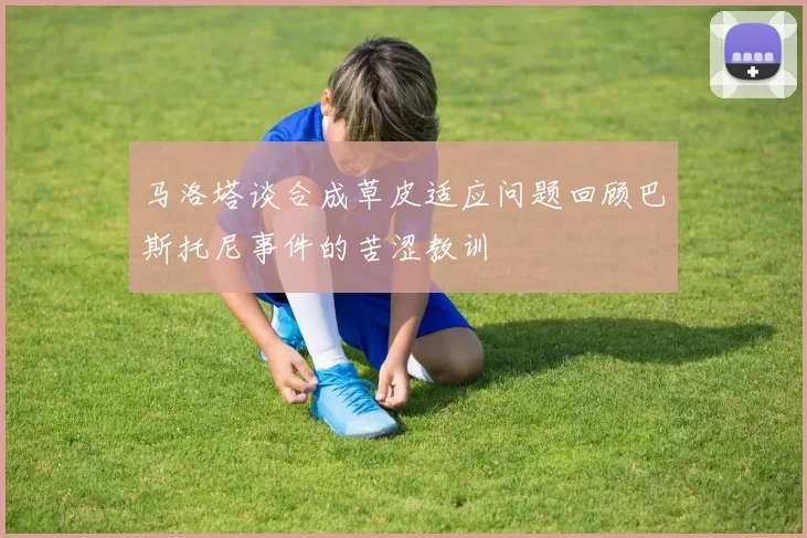 马洛塔谈合成草皮适应问题回顾巴斯托尼事件的苦涩教训