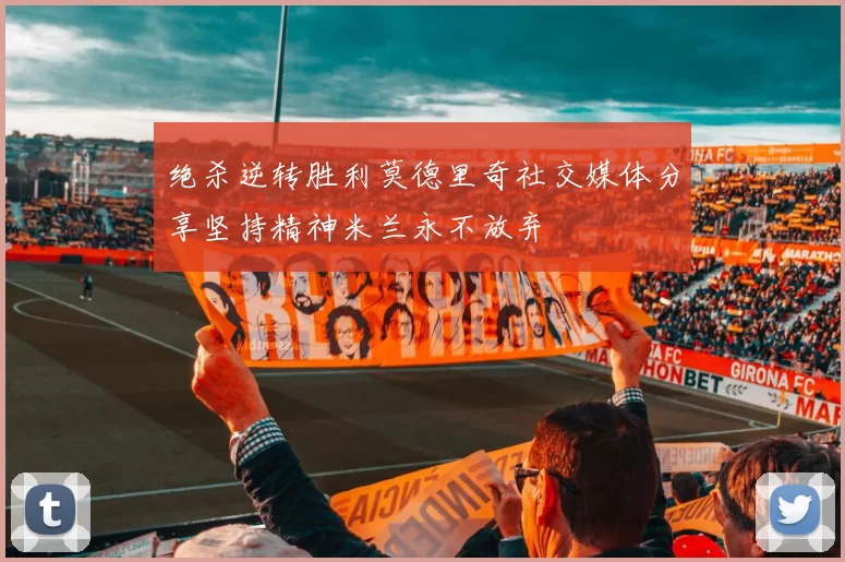 绝杀逆转胜利莫德里奇社交媒体分享坚持精神米兰永不放弃