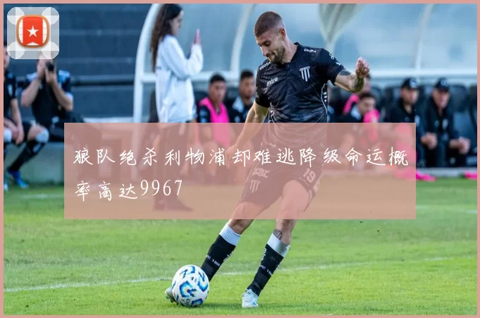 狼队绝杀利物浦却难逃降级命运概率高达9967