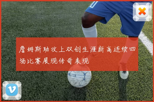 詹姆斯助攻上双创生涯新高连续四场比赛展现传奇表现