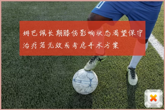 姆巴佩长期膝伤影响状态渴望保守治疗若无效或考虑手术方案